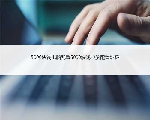 5000块钱电脑配置5000块钱电脑配置垃圾