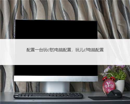 配置一台玩cf的电脑配置，玩儿cf电脑配置