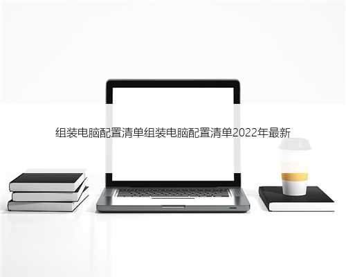 组装电脑配置清单组装电脑配置清单2022年最新