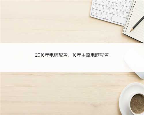 2016年电脑配置，16年主流电脑配置