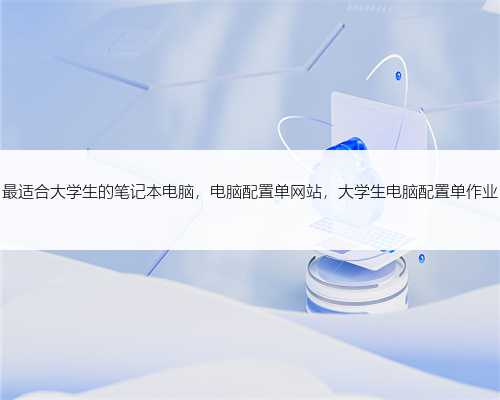 最适合大学生的笔记本电脑，电脑配置单网站，大学生电脑配置单作业