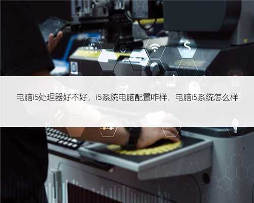 电脑i5处理器好不好，i5系统电脑配置咋样，电脑i5系统怎么样