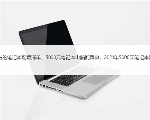 5000左右的笔记本配置清单，5000元笔记本电脑配置单，2021年5000元笔记本配置推