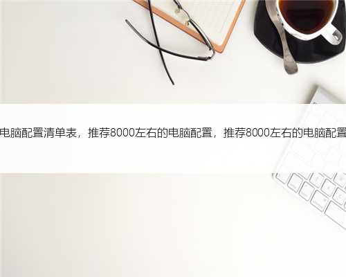 电脑配置清单表，推荐8000左右的电脑配置，推荐8000左右的电脑配置