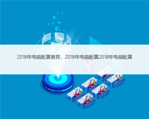 2018年电脑配置推荐，2018年电脑配置2018年电脑配置