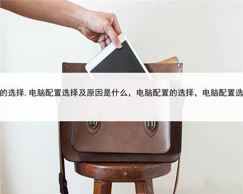 电脑配置的选择,电脑配置选择及原因是什么，电脑配置的选择，电脑配置选择