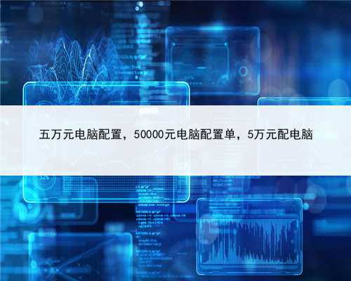 五万元电脑配置，50000元电脑配置单，5万元配电脑