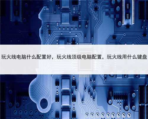 玩火线电脑什么配置好，玩火线顶级电脑配置，玩火线用什么键盘