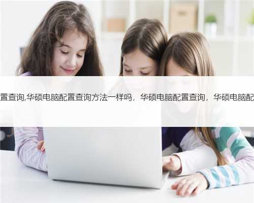 华硕电脑配置查询,华硕电脑配置查询方法一样吗，华硕电脑配置查询，华硕电