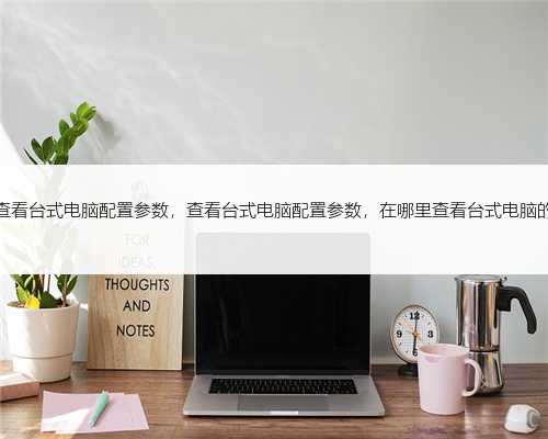 如何查看台式电脑配置参数，查看台式电脑配置参数，在哪里查看台式电脑的配