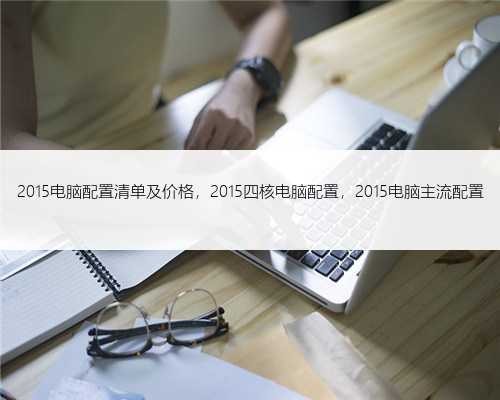 2015电脑配置清单及价格，2015四核电脑配置，2015电脑主流配置