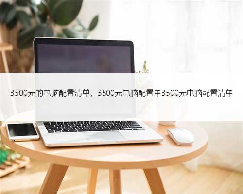 3500元的电脑配置清单，3500元电脑配置单3500元电脑配置清单