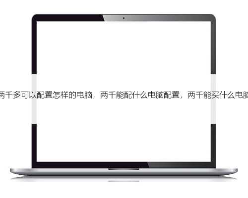 两千多可以配置怎样的电脑，两千能配什么电脑配置，两千能买什么电脑