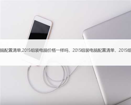 2015组装电脑配置清单,2015组装电脑价格一样吗，2015组装电脑配置清单，2015组装