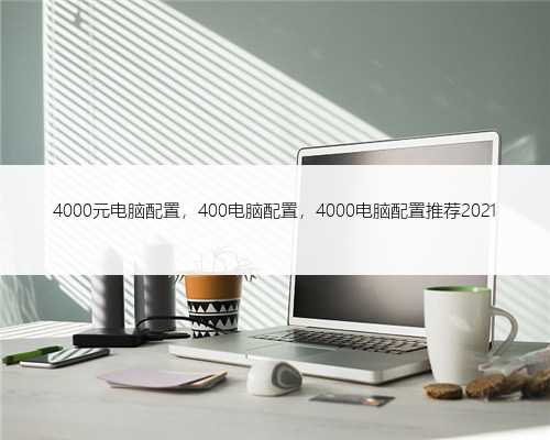 4000元电脑配置，400电脑配置，4000电脑配置推荐2021