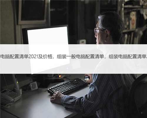 组装电脑配置清单2021及价格，组装一般电脑配置清单，组装电脑配置清单2021