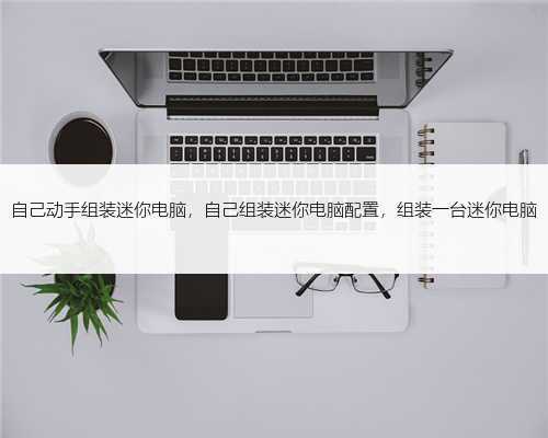 自己动手组装迷你电脑，自己组装迷你电脑配置，组装一台迷你电脑