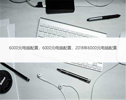 6000元电脑配置，6000元电脑配置，2018年6000元电脑配置