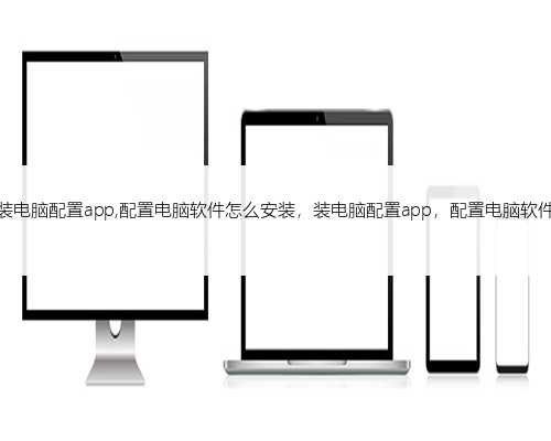 装电脑配置app,配置电脑软件怎么安装，装电脑配置app，配置电脑软件