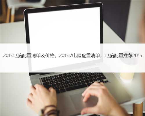 2015电脑配置清单及价格，2015i7电脑配置清单，电脑配置推荐2015