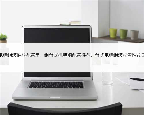 台式电脑组装推荐配置单，组台式机电脑配置推荐，台式电脑组装配置推荐最好