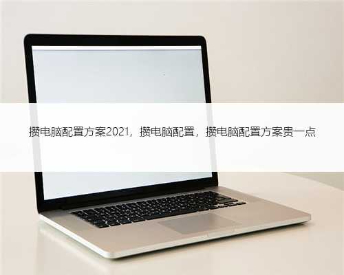 攒电脑配置方案2021，攒电脑配置，攒电脑配置方案贵一点