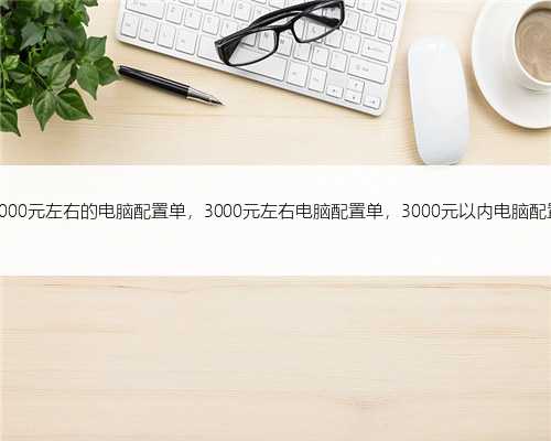 3000元左右的电脑配置单，3000元左右电脑配置单，3000元以内电脑配置