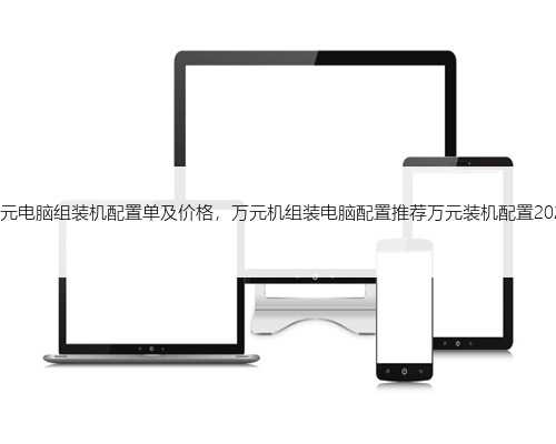 万元电脑组装机配置单及价格，万元机组装电脑配置推荐万元装机配置2020