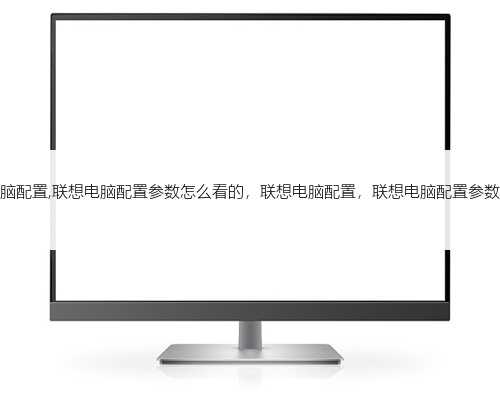 联想电脑配置,联想电脑配置参数怎么看的，联想电脑配置，联想电脑配置参数