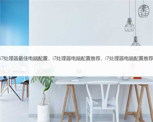i7处理器最佳电脑配置，i7处理器电脑配置推荐，i7处理器电脑配置推荐