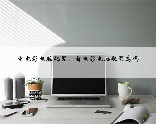 看电影电脑配置，看电影电脑配置高吗