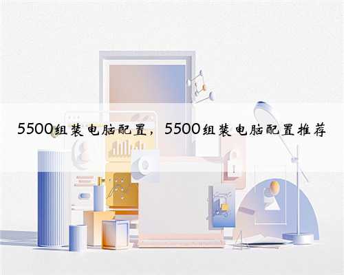 5500组装电脑配置，5500组装电脑配置推荐