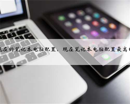 现在的笔记本电脑配置，现在笔记本电脑配置最高的