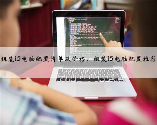 组装i5电脑配置清单及价格，组装i5电脑配置推荐