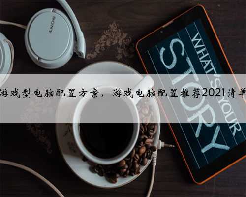 游戏型电脑配置方案，游戏电脑配置推荐2021清单