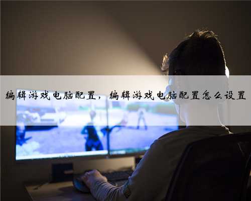 编辑游戏电脑配置，编辑游戏电脑配置怎么设置