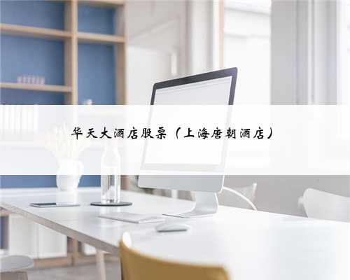 华天大酒店股票（上海唐朝酒店）