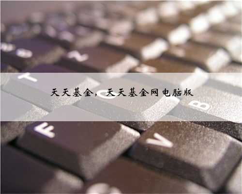 天天基金，天天基金网电脑版