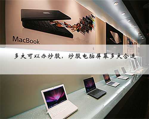 多大可以办炒股，炒股电脑屏幕多大合适