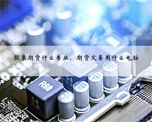 股票期货什么专业，期货交易用什么电脑