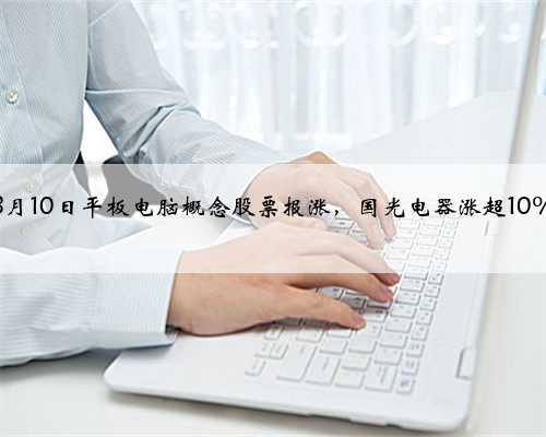 8月10日平板电脑概念股票报涨，国光电器涨超10%