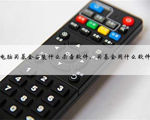 电脑买基金安装什么杀毒软件，买基金用什么软件