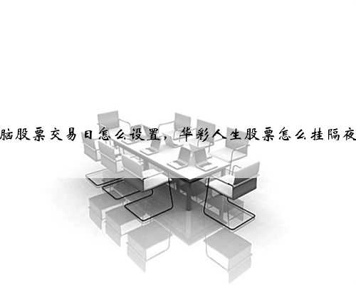 电脑股票交易日怎么设置，华彩人生股票怎么挂隔夜单