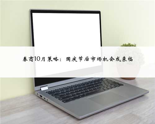 券商10月策略：国庆节后市场机会或来临