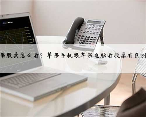 苹果股票怎么看？苹果手机跟苹果电脑看股票有区别吗