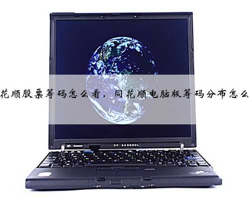 同花顺股票筹码怎么看，同花顺电脑版筹码分布怎么看