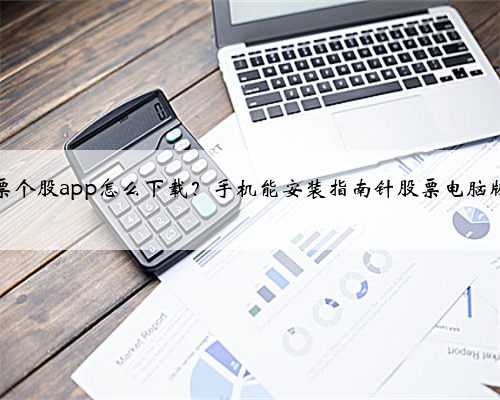 股票个股app怎么下载？手机能安装指南针股票电脑版吗