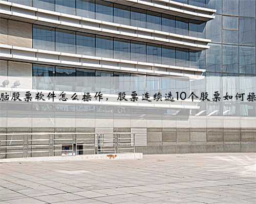 电脑股票软件怎么操作，股票连续选10个股票如何操作