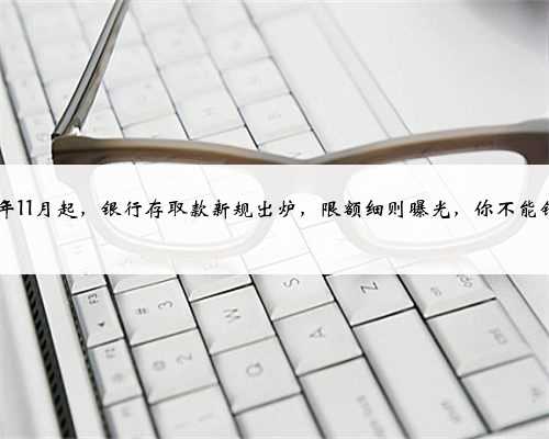 2023年11月起，银行存取款新规出炉，限额细则曝光，你不能错过！