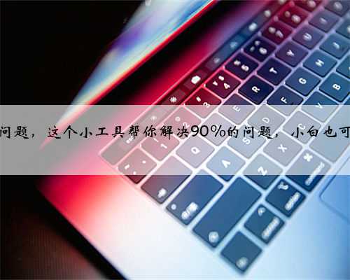 电脑出现问题，这个小工具帮你解决90%的问题，小白也可轻松上手
